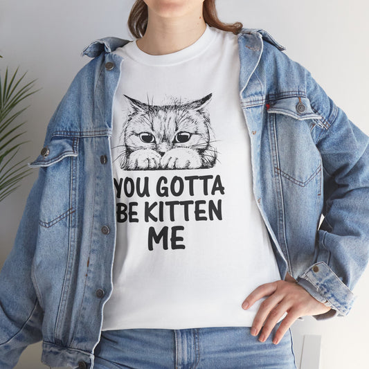 You got to be Kitten me T- shirt Unisex Heavy Cotton Tee